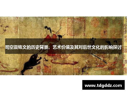 司空震铭文的历史背景、艺术价值及其对后世文化的影响探讨